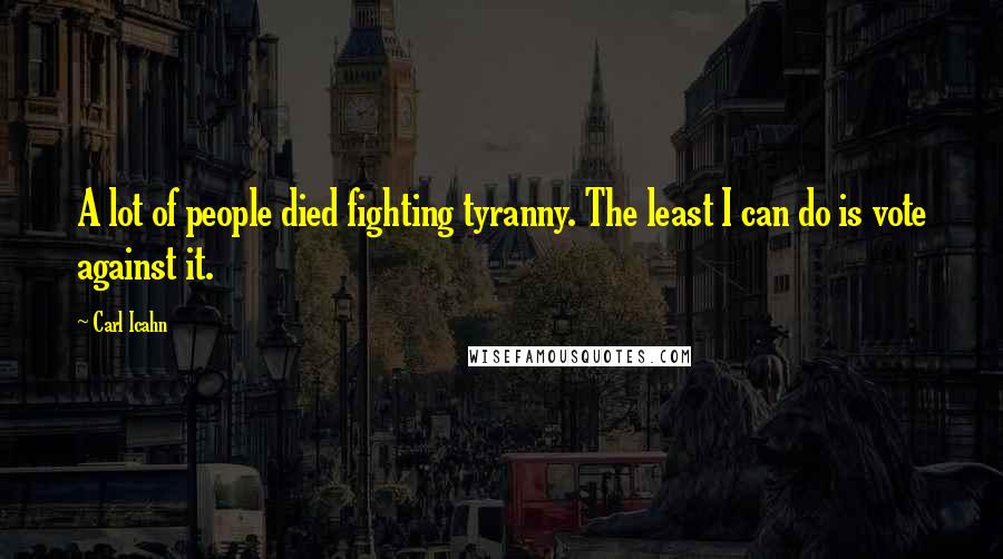 Carl Icahn Quotes: A lot of people died fighting tyranny. The least I can do is vote against it.