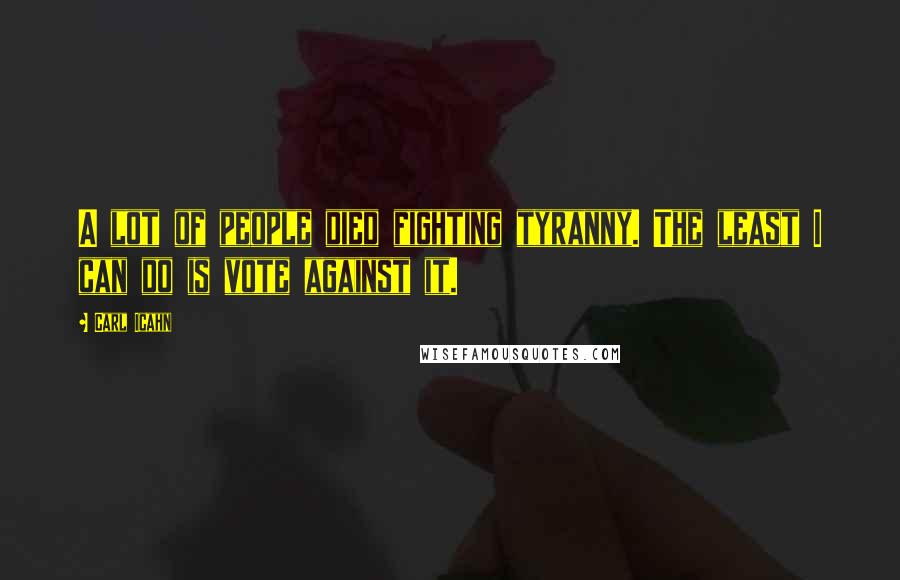 Carl Icahn Quotes: A lot of people died fighting tyranny. The least I can do is vote against it.