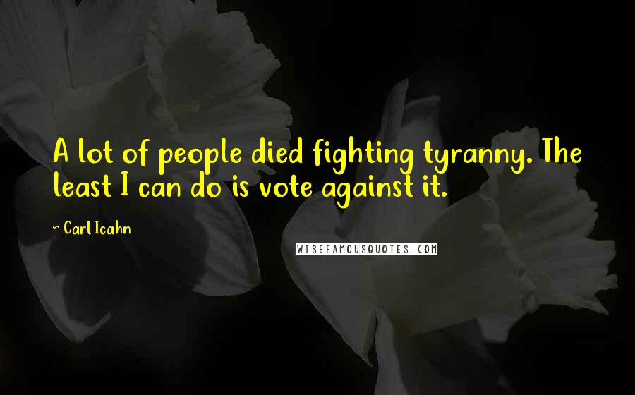 Carl Icahn Quotes: A lot of people died fighting tyranny. The least I can do is vote against it.