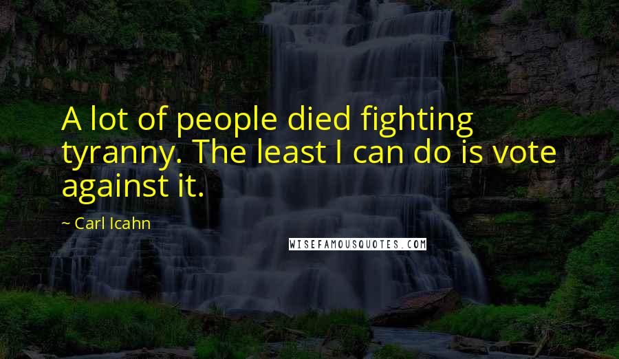 Carl Icahn Quotes: A lot of people died fighting tyranny. The least I can do is vote against it.
