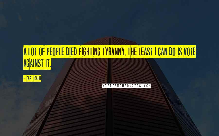 Carl Icahn Quotes: A lot of people died fighting tyranny. The least I can do is vote against it.