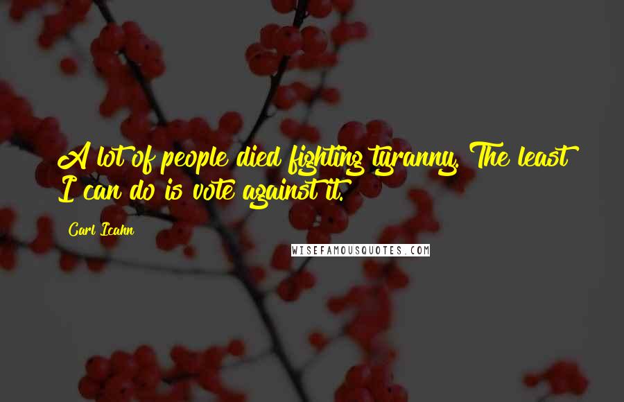 Carl Icahn Quotes: A lot of people died fighting tyranny. The least I can do is vote against it.