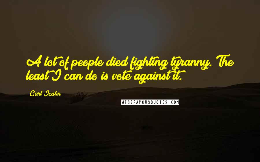 Carl Icahn Quotes: A lot of people died fighting tyranny. The least I can do is vote against it.