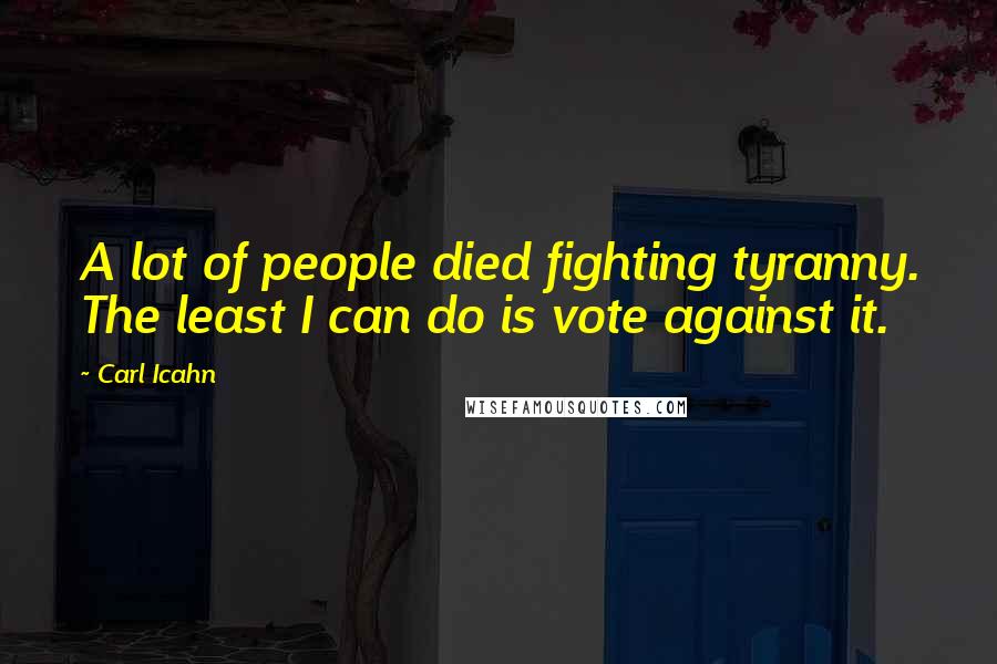 Carl Icahn Quotes: A lot of people died fighting tyranny. The least I can do is vote against it.