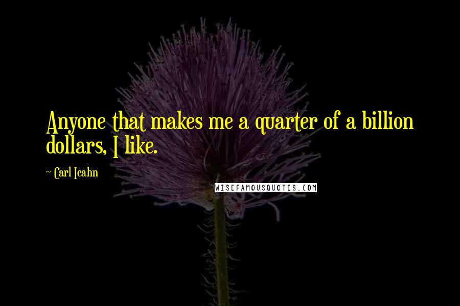 Carl Icahn Quotes: Anyone that makes me a quarter of a billion dollars, I like.