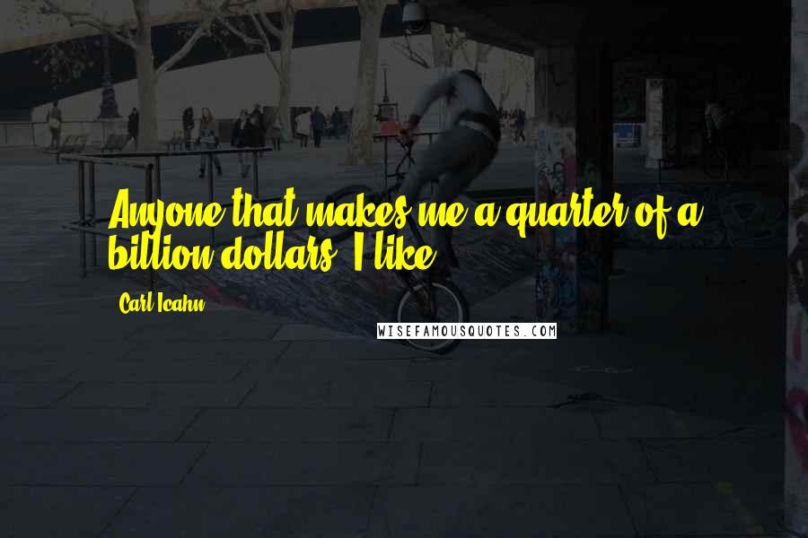 Carl Icahn Quotes: Anyone that makes me a quarter of a billion dollars, I like.