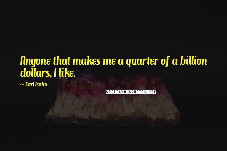 Carl Icahn Quotes: Anyone that makes me a quarter of a billion dollars, I like.