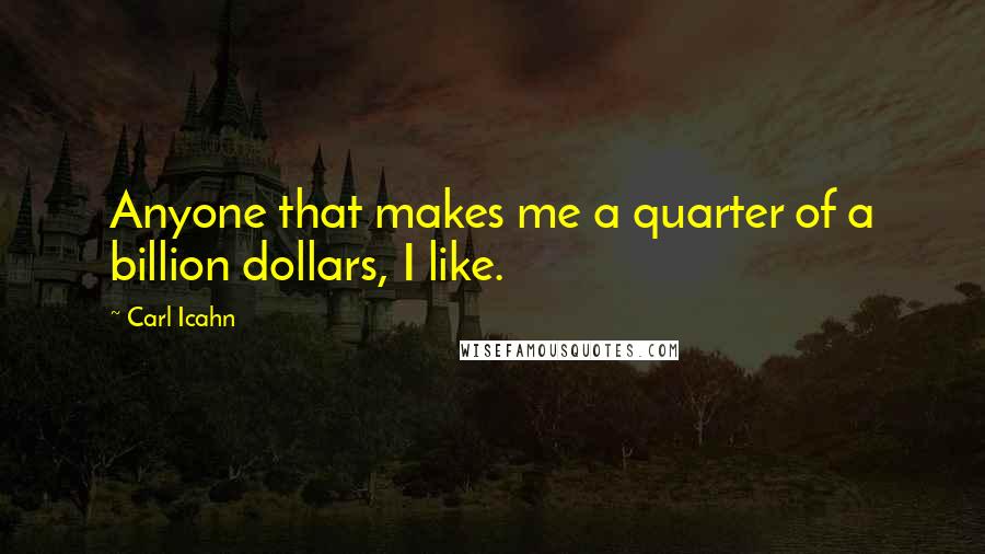 Carl Icahn Quotes: Anyone that makes me a quarter of a billion dollars, I like.