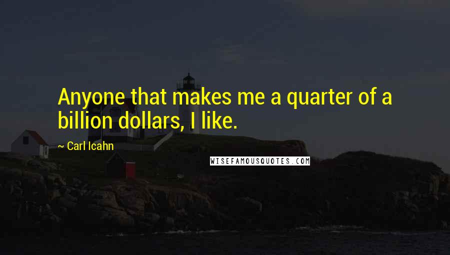 Carl Icahn Quotes: Anyone that makes me a quarter of a billion dollars, I like.