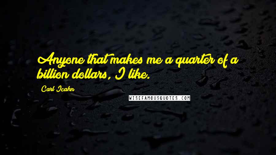 Carl Icahn Quotes: Anyone that makes me a quarter of a billion dollars, I like.