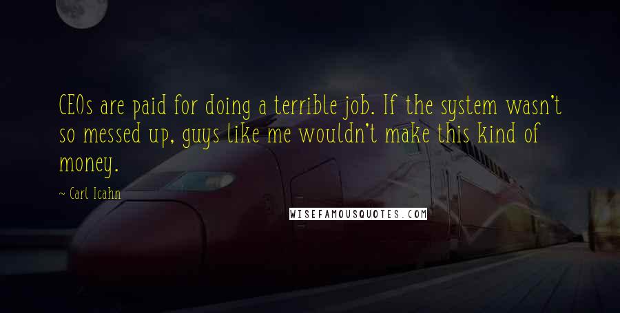 Carl Icahn Quotes: CEOs are paid for doing a terrible job. If the system wasn't so messed up, guys like me wouldn't make this kind of money.