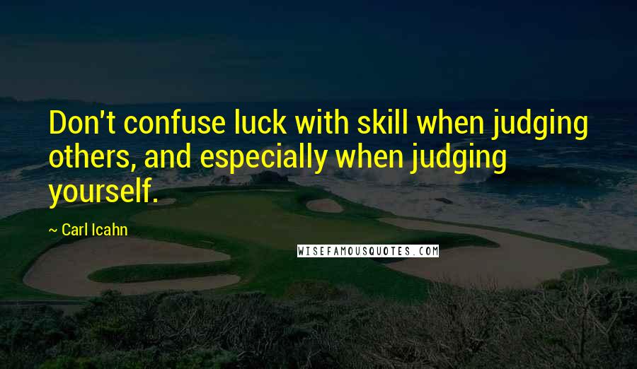 Carl Icahn Quotes: Don't confuse luck with skill when judging others, and especially when judging yourself.