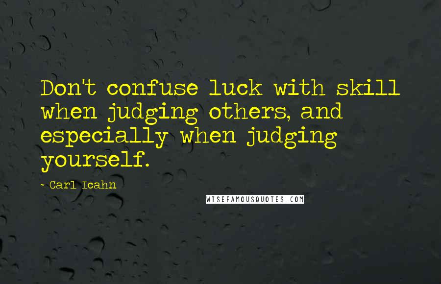 Carl Icahn Quotes: Don't confuse luck with skill when judging others, and especially when judging yourself.