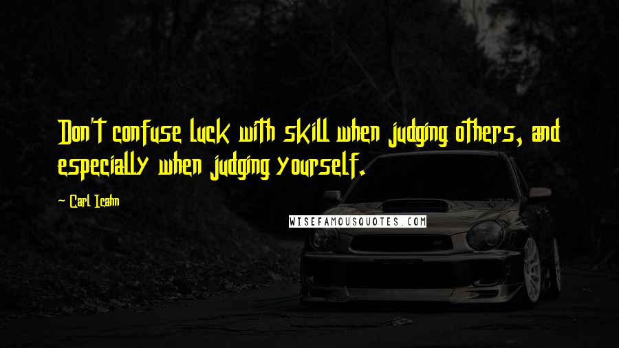 Carl Icahn Quotes: Don't confuse luck with skill when judging others, and especially when judging yourself.