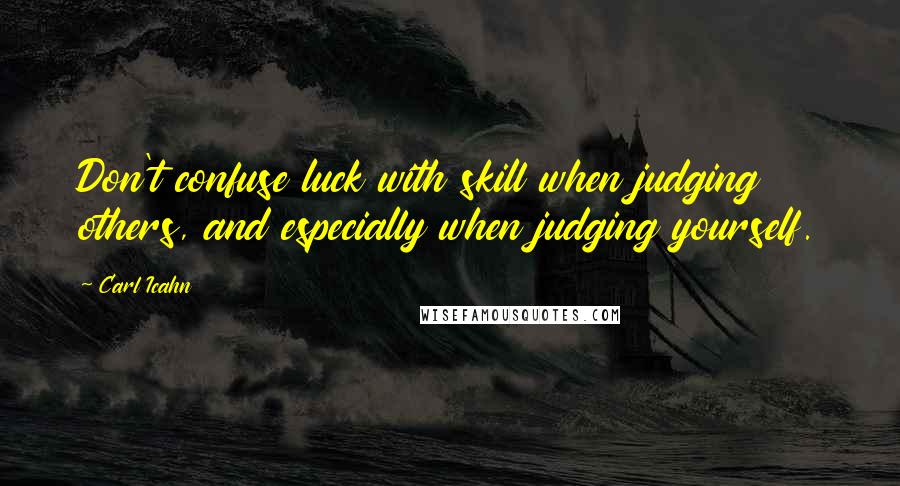 Carl Icahn Quotes: Don't confuse luck with skill when judging others, and especially when judging yourself.