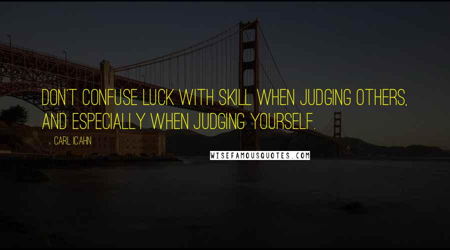 Carl Icahn Quotes: Don't confuse luck with skill when judging others, and especially when judging yourself.