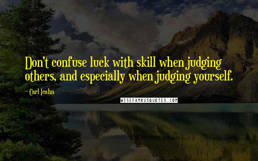 Carl Icahn Quotes: Don't confuse luck with skill when judging others, and especially when judging yourself.