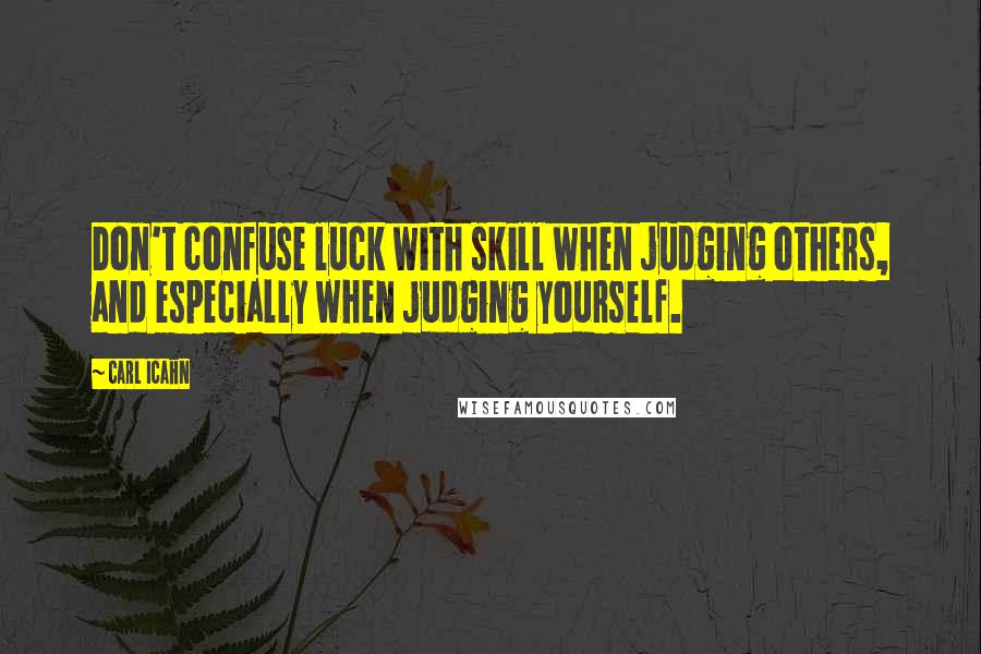 Carl Icahn Quotes: Don't confuse luck with skill when judging others, and especially when judging yourself.