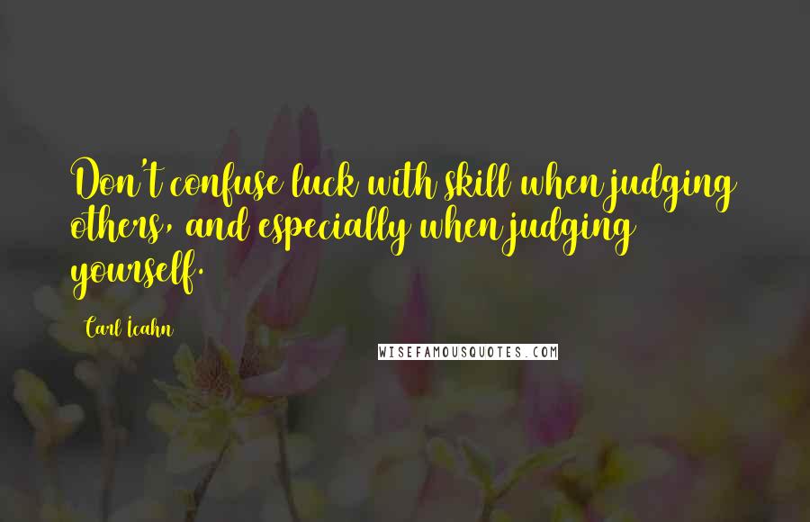 Carl Icahn Quotes: Don't confuse luck with skill when judging others, and especially when judging yourself.