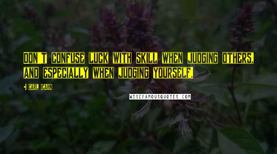 Carl Icahn Quotes: Don't confuse luck with skill when judging others, and especially when judging yourself.