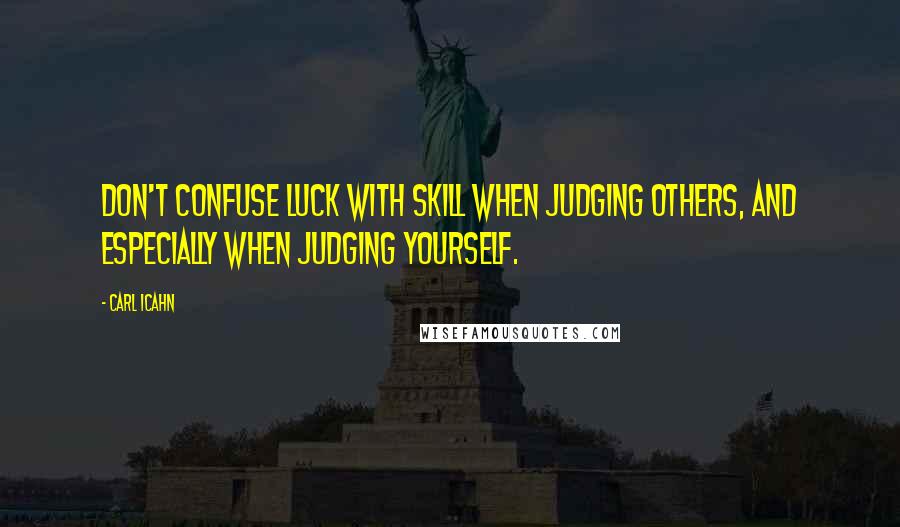 Carl Icahn Quotes: Don't confuse luck with skill when judging others, and especially when judging yourself.