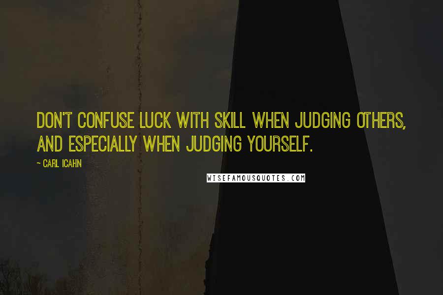 Carl Icahn Quotes: Don't confuse luck with skill when judging others, and especially when judging yourself.