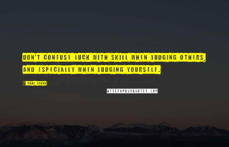Carl Icahn Quotes: Don't confuse luck with skill when judging others, and especially when judging yourself.