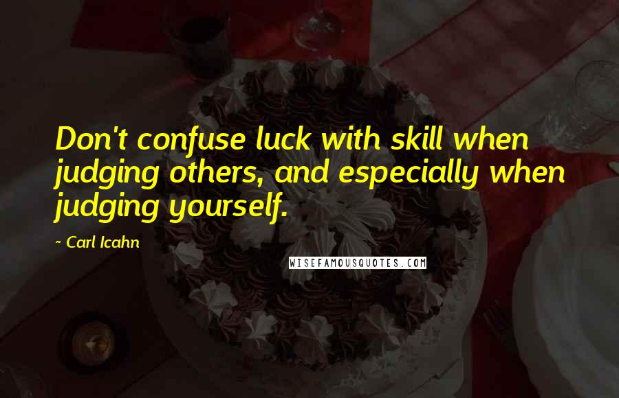 Carl Icahn Quotes: Don't confuse luck with skill when judging others, and especially when judging yourself.