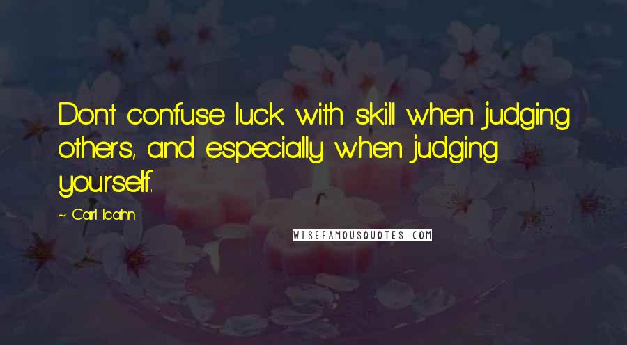 Carl Icahn Quotes: Don't confuse luck with skill when judging others, and especially when judging yourself.