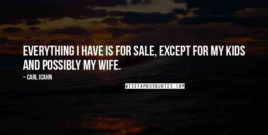 Carl Icahn Quotes: Everything I have is for sale, except for my kids and possibly my wife.