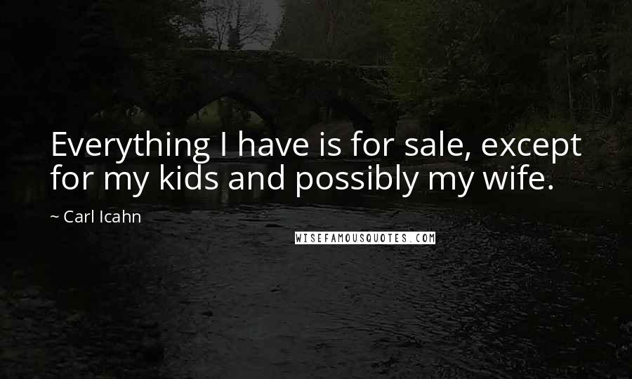 Carl Icahn Quotes: Everything I have is for sale, except for my kids and possibly my wife.