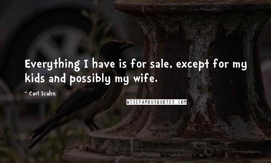 Carl Icahn Quotes: Everything I have is for sale, except for my kids and possibly my wife.