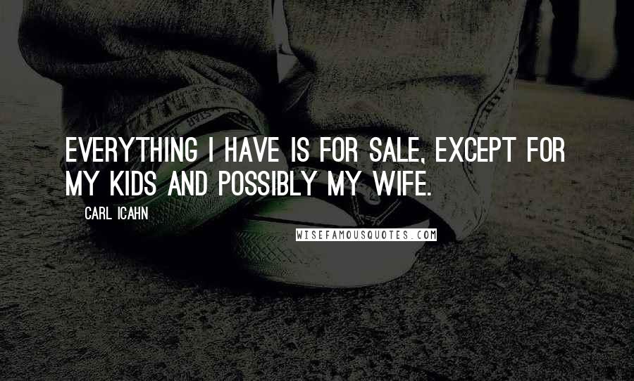 Carl Icahn Quotes: Everything I have is for sale, except for my kids and possibly my wife.