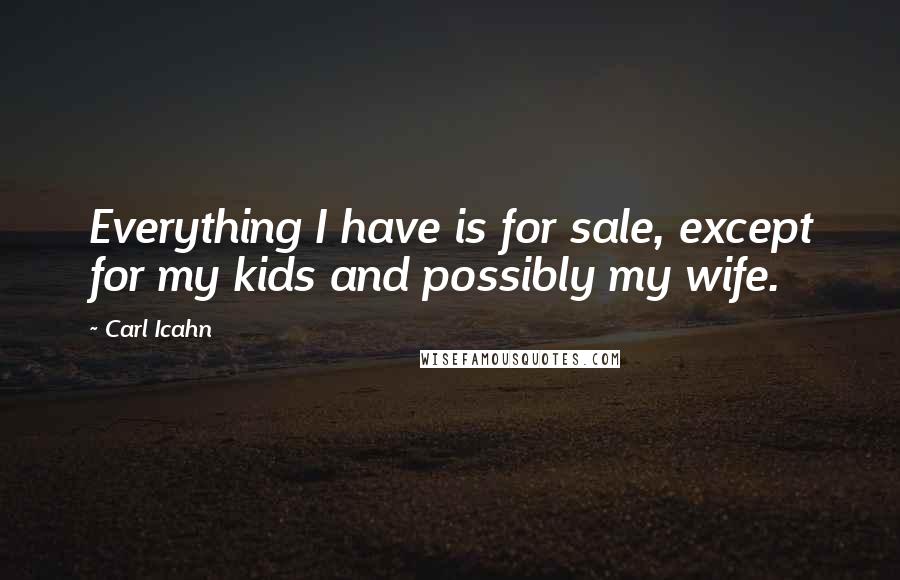 Carl Icahn Quotes: Everything I have is for sale, except for my kids and possibly my wife.