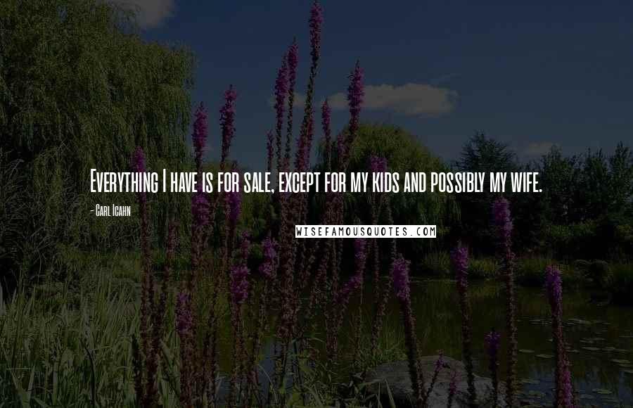 Carl Icahn Quotes: Everything I have is for sale, except for my kids and possibly my wife.