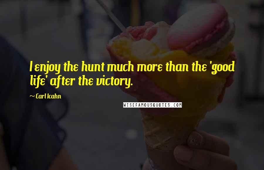 Carl Icahn Quotes: I enjoy the hunt much more than the 'good life' after the victory.
