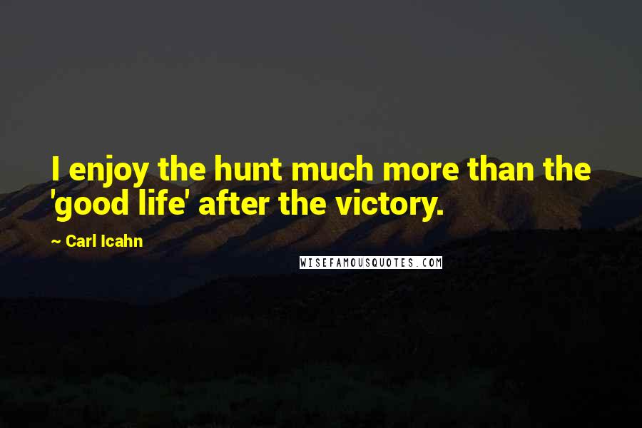 Carl Icahn Quotes: I enjoy the hunt much more than the 'good life' after the victory.