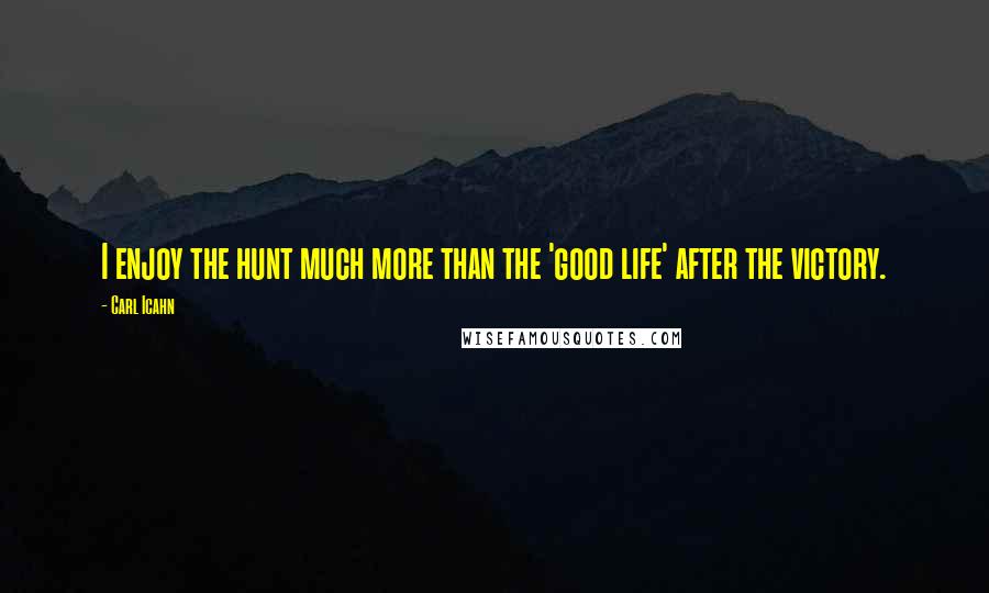 Carl Icahn Quotes: I enjoy the hunt much more than the 'good life' after the victory.