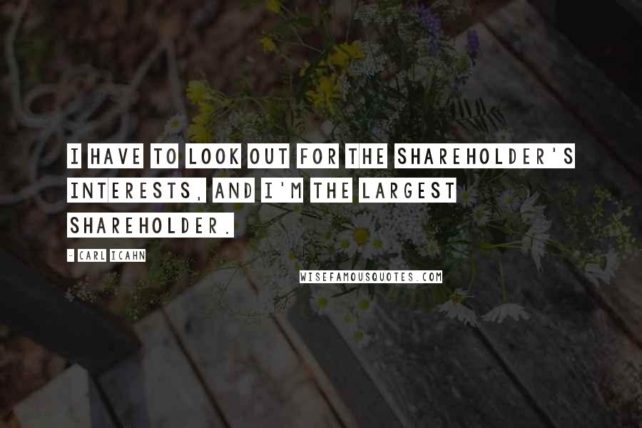 Carl Icahn Quotes: I have to look out for the shareholder's interests, and I'm the largest shareholder.
