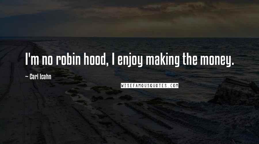 Carl Icahn Quotes: I'm no robin hood, I enjoy making the money.