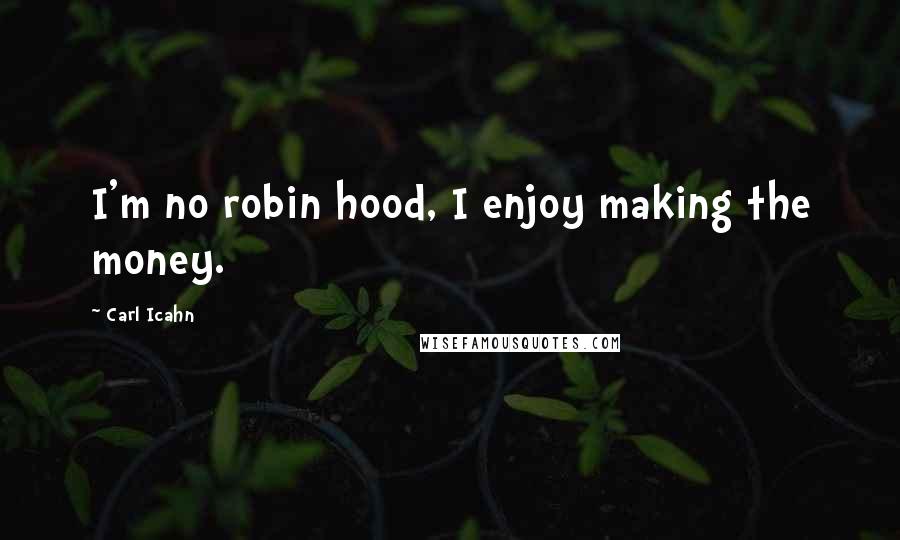 Carl Icahn Quotes: I'm no robin hood, I enjoy making the money.
