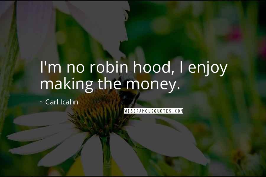 Carl Icahn Quotes: I'm no robin hood, I enjoy making the money.