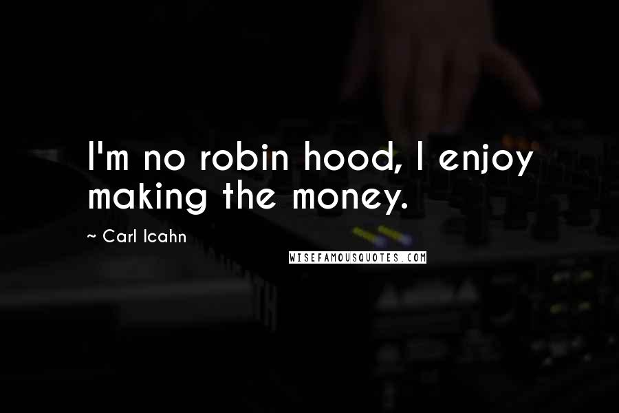 Carl Icahn Quotes: I'm no robin hood, I enjoy making the money.