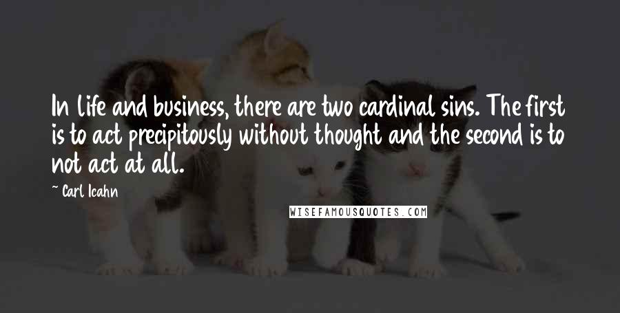 Carl Icahn Quotes: In life and business, there are two cardinal sins. The first is to act precipitously without thought and the second is to not act at all.