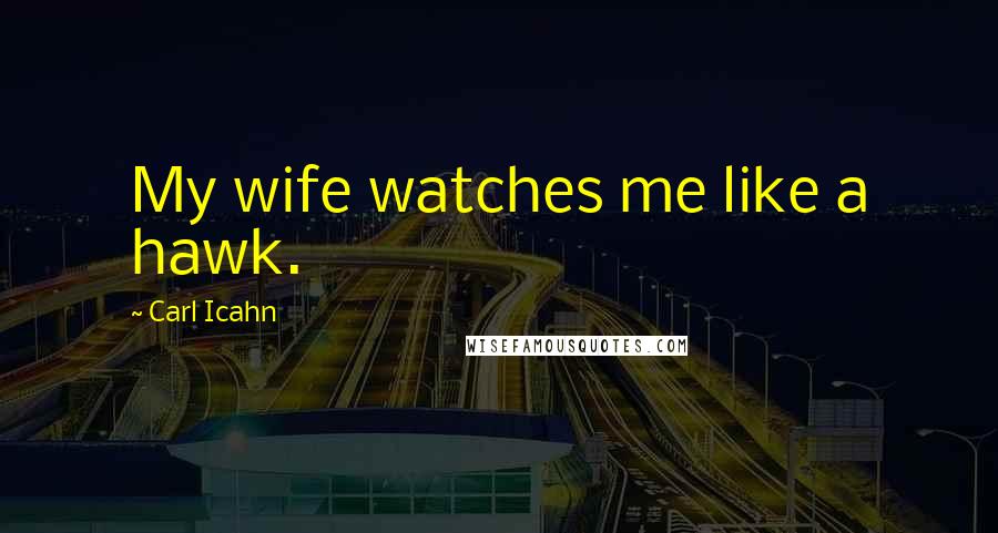 Carl Icahn Quotes: My wife watches me like a hawk.