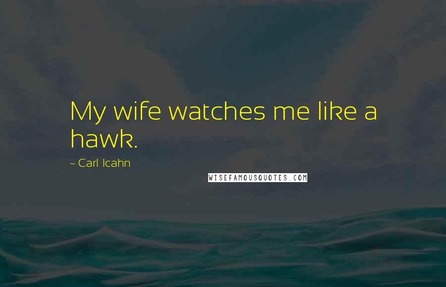 Carl Icahn Quotes: My wife watches me like a hawk.