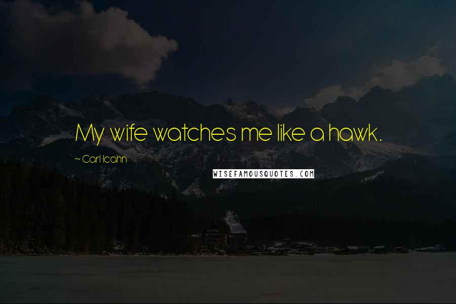 Carl Icahn Quotes: My wife watches me like a hawk.