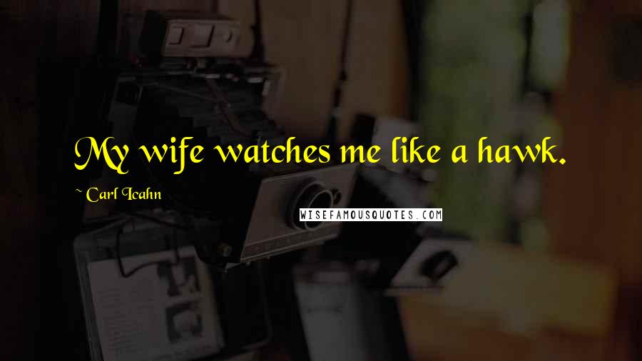 Carl Icahn Quotes: My wife watches me like a hawk.