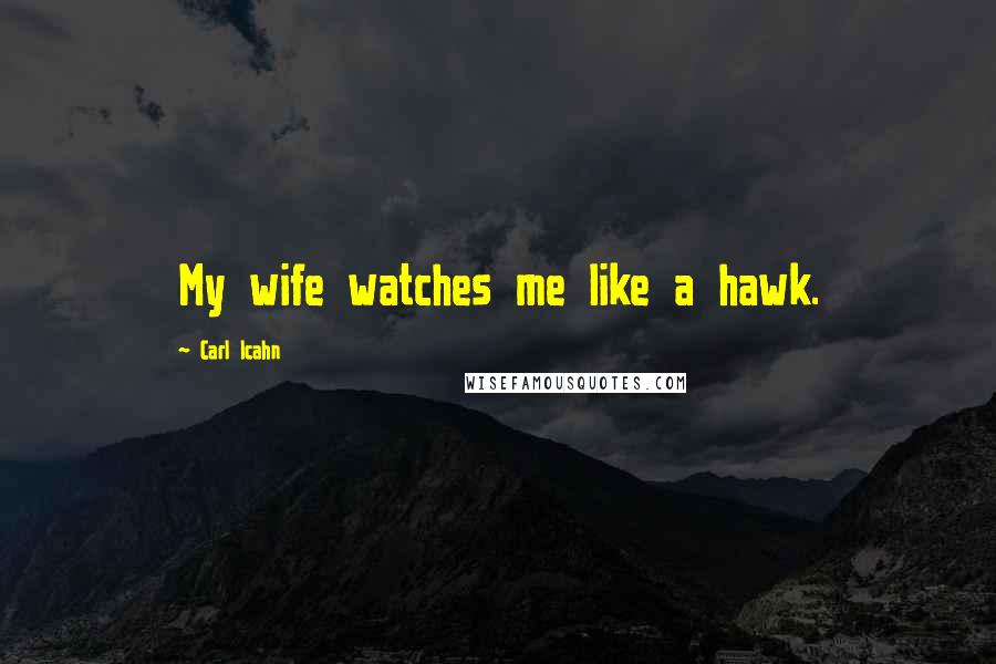 Carl Icahn Quotes: My wife watches me like a hawk.