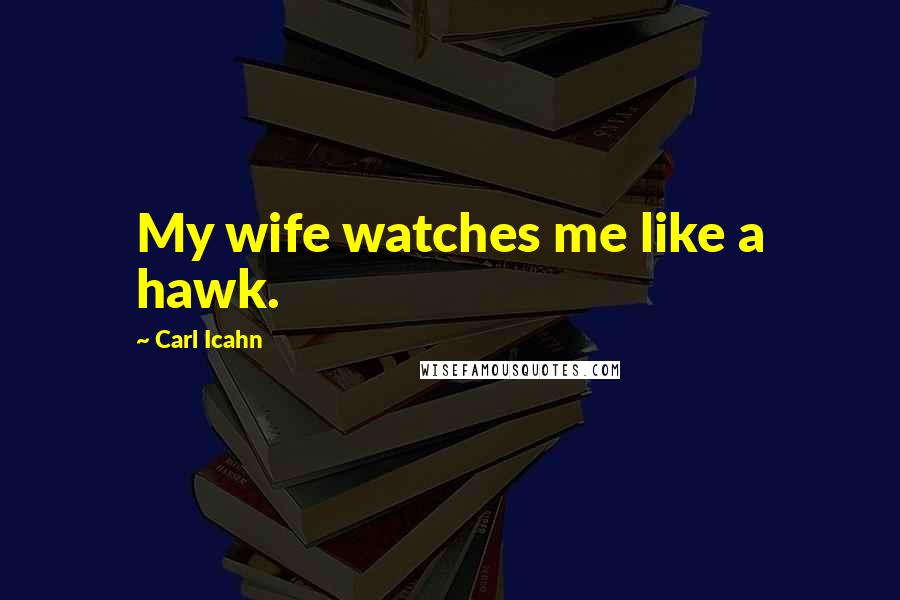 Carl Icahn Quotes: My wife watches me like a hawk.